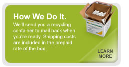 We'll send you a recycling container to mail back when you're ready.  Shipping costs are included in the prepaid rate of the box.